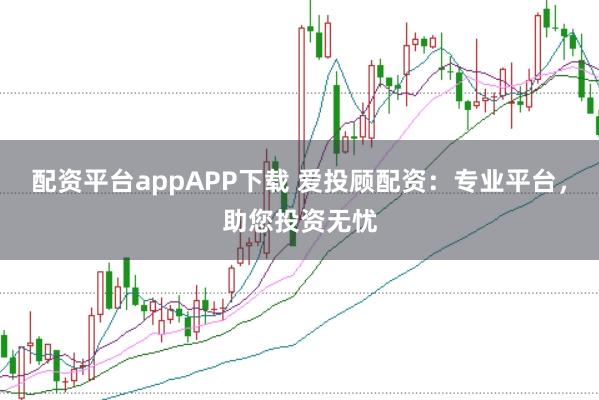 配资平台appAPP下载 爱投顾配资:专业平台,助您投资无忧