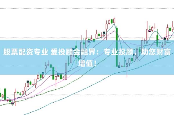 股票配资专业 爱投顾金融界:专业投顾,助您财富增值!