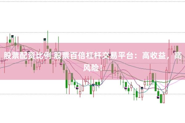 股票配资比例 股票百倍杠杆交易平台:高收益,高风险!
