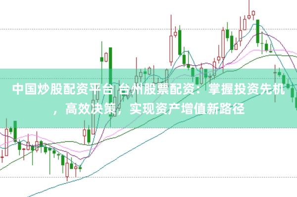中国炒股配资平台 台州股票配资:掌握投资先机,高效决策,实现资产增值新路径