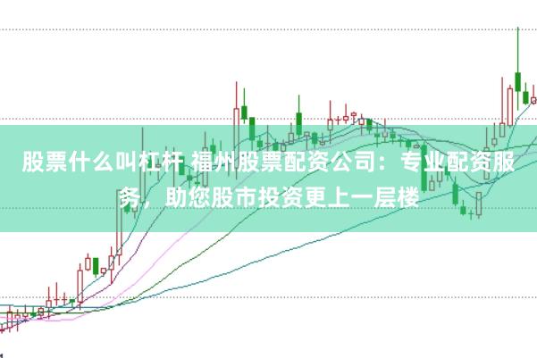 股票什么叫杠杆 福州股票配资公司:专业配资服务,助您股市投资更上一层楼
