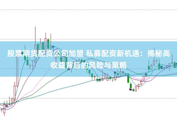 股票期货配资公司加盟 私募配资新机遇:揭秘高收益背后的风险与策略