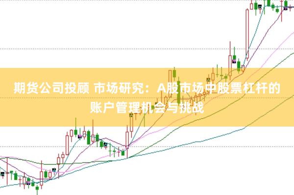 期货公司投顾 市场研究:A股市场中股票杠杆的账户管理机会与挑战