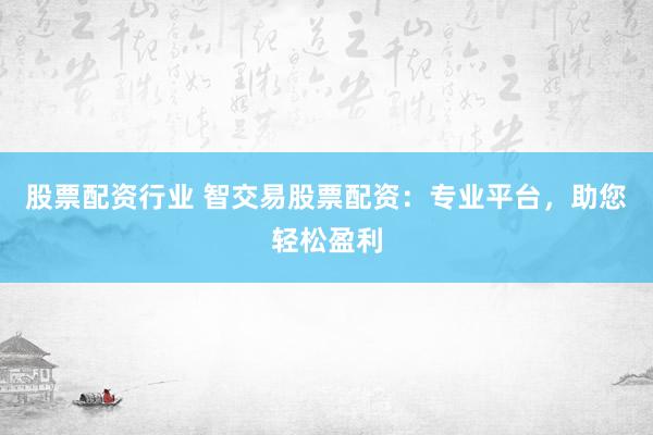 股票配资行业 智交易股票配资：专业平台，助您轻松盈利
