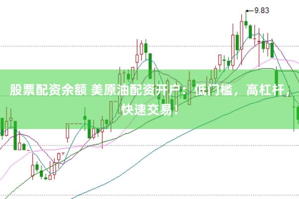 股票配资余额 美原油配资开户：低门槛，高杠杆，快速交易！