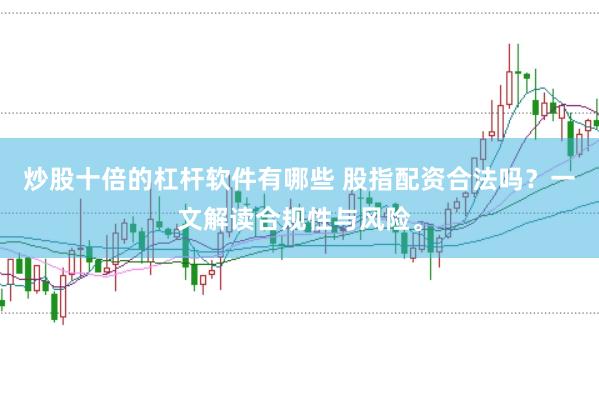 炒股十倍的杠杆软件有哪些 股指配资合法吗?一文解读合规性与风险。