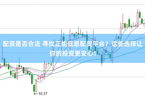配资是否合法 寻找正规低息配资平台？这些选择让你的投资更安心！