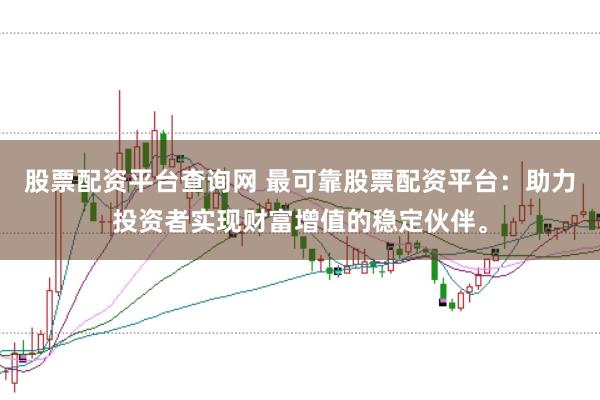 股票配资平台查询网 最可靠股票配资平台：助力投资者实现财富增值的稳定伙伴。