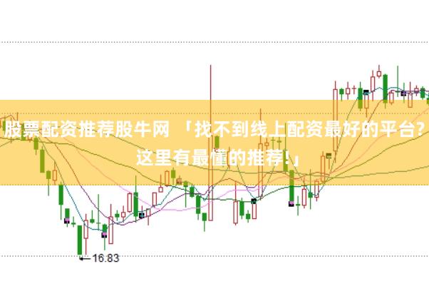 股票配资推荐股牛网 「找不到线上配资最好的平台? 这里有最懂的推荐!」
