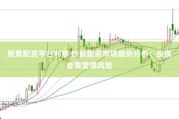股票配资平台利息 炒股配资市场趋势分析：投资者需警惕风险