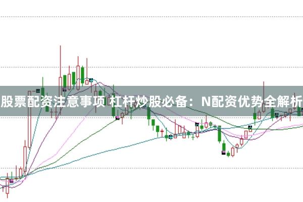 股票配资注意事项 杠杆炒股必备：N配资优势全解析