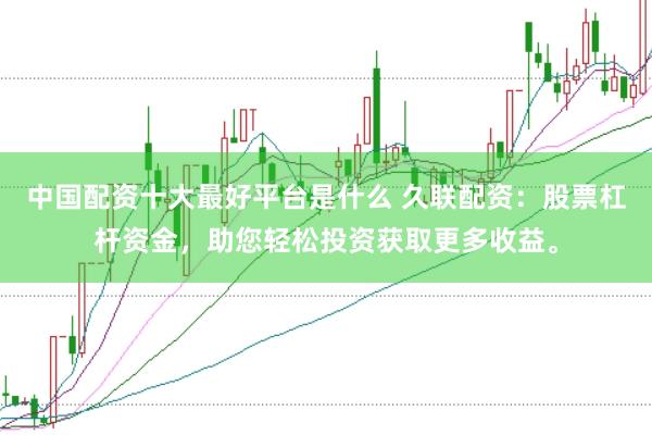 中国配资十大最好平台是什么 久联配资：股票杠杆资金，助您轻松投资获取更多收益。