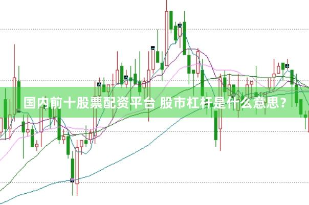 国内前十股票配资平台 股市杠杆是什么意思？