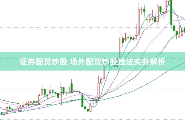 证券配资炒股 场外配资炒股违法实务解析