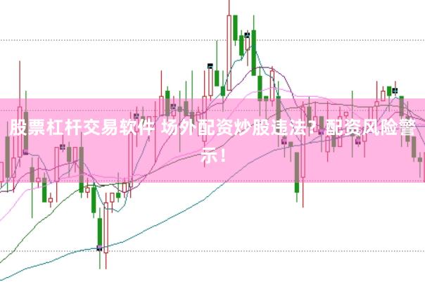 股票杠杆交易软件 场外配资炒股违法？配资风险警示！