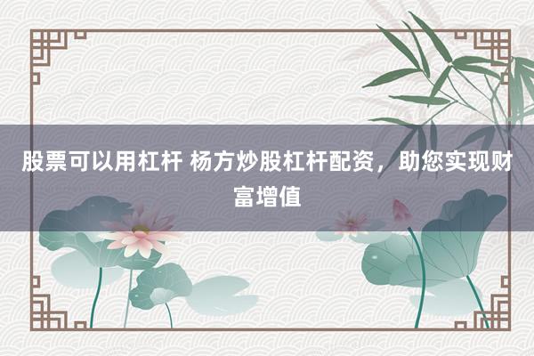 股票可以用杠杆 杨方炒股杠杆配资，助您实现财富增值