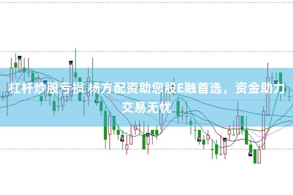 杠杆炒股亏损 杨方配资助您股E融首选，资金助力交易无忧