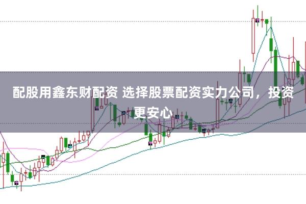 配股用鑫东财配资 选择股票配资实力公司,投资更安心