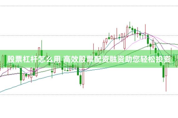 股票杠杆怎么用 高效股票配资融资助您轻松投资