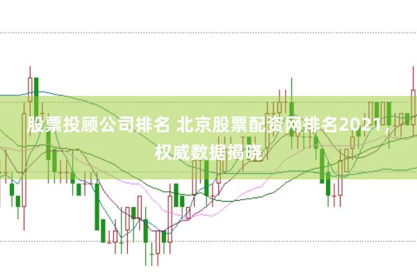 股票投顾公司排名 北京股票配资网排名2021,权威数据揭晓