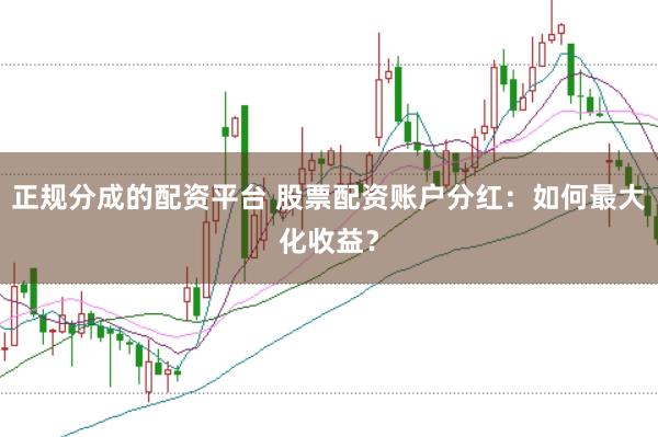 正规分成的配资平台 股票配资账户分红：如何最大化收益？