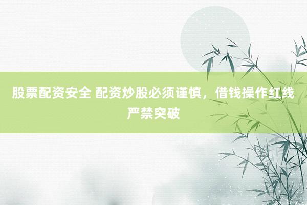 股票配资安全 配资炒股必须谨慎,借钱操作红线严禁突破