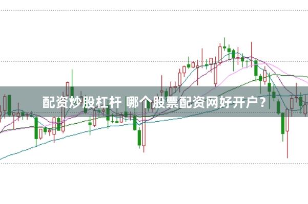 配资炒股杠杆 哪个股票配资网好开户?