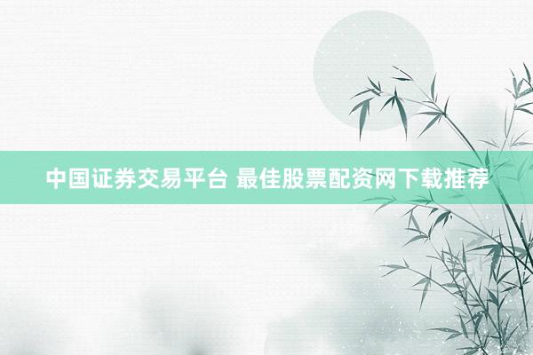 中国证券交易平台 最佳股票配资网下载推荐