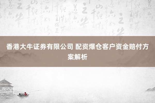 香港大牛证券有限公司 配资爆仓客户资金赔付方案解析