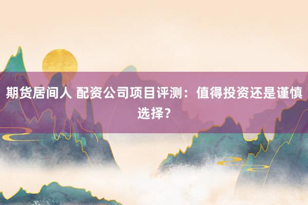 期货居间人 配资公司项目评测：值得投资还是谨慎选择？