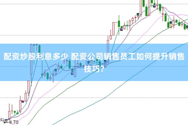 配资炒股利息多少 配资公司销售员工如何提升销售技巧?