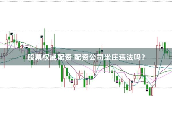 股票权威配资 配资公司坐庄违法吗？