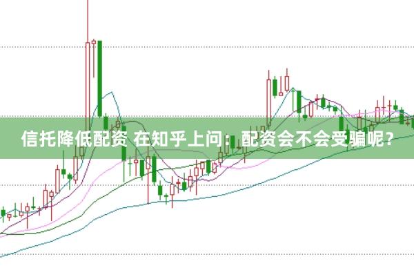 信托降低配资 在知乎上问：配资会不会受骗呢？