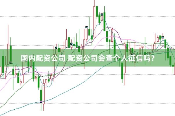 国内配资公司 配资公司会查个人征信吗？