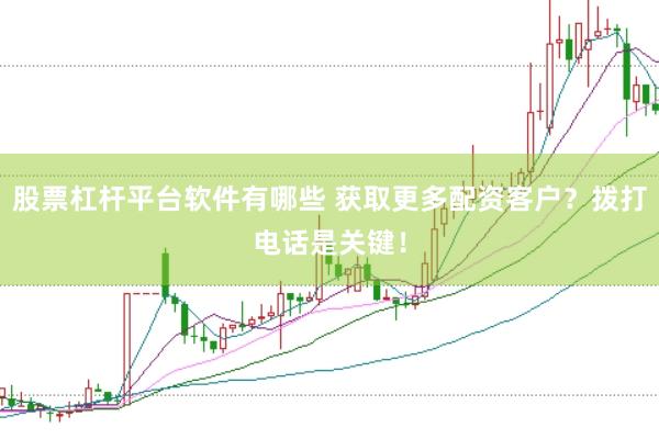 股票杠杆平台软件有哪些 获取更多配资客户？拨打电话是关键！