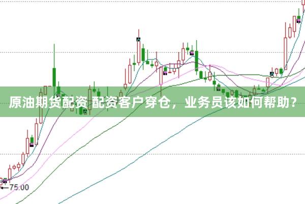 原油期货配资 配资客户穿仓，业务员该如何帮助？