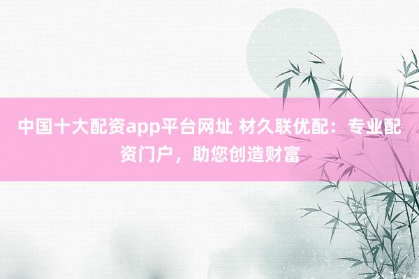 中国十大配资app平台网址 材久联优配：专业配资门户，助您创造财富