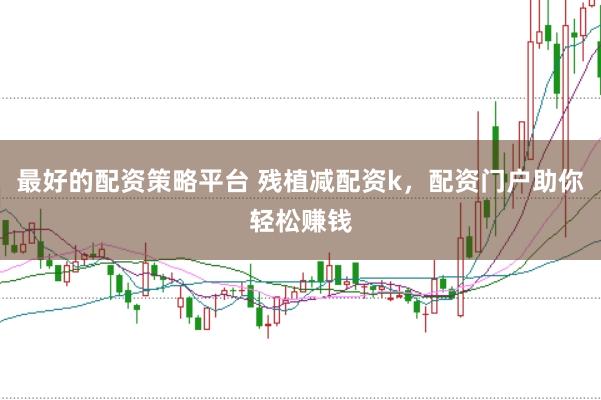 最好的配资策略平台 残植减配资k，配资门户助你轻松赚钱