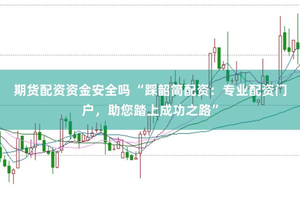 期货配资资金安全吗 “踩韶简配资：专业配资门户，助您踏上成功之路”