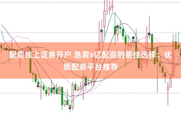 配资线上证券开户 急需s亿配资的最佳选择：优质配资平台推荐