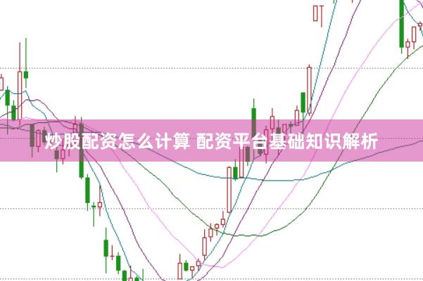 炒股配资怎么计算 配资平台基础知识解析