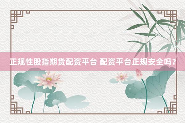 正规性股指期货配资平台 配资平台正规安全吗？