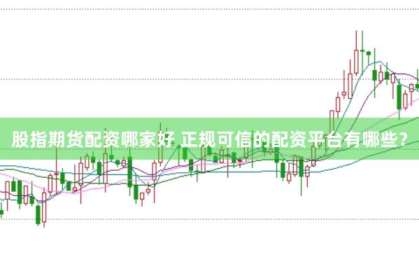 股指期货配资哪家好 正规可信的配资平台有哪些？