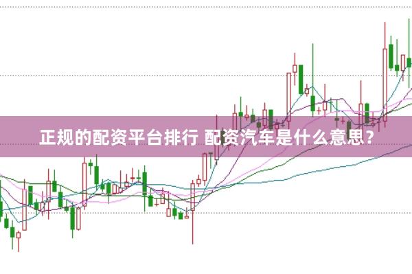 正规的配资平台排行 配资汽车是什么意思？