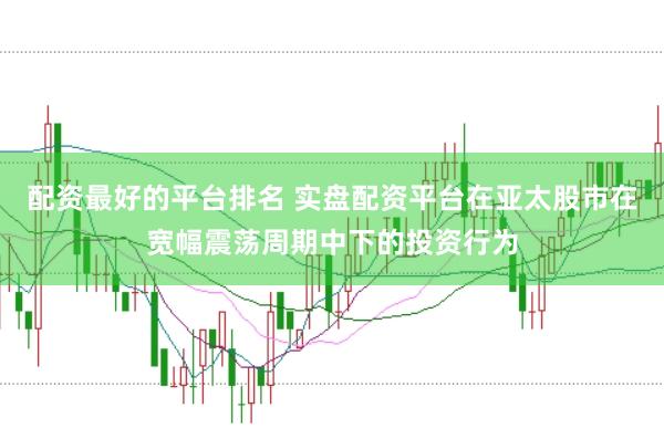 配资最好的平台排名 实盘配资平台在亚太股市在宽幅震荡周期中下的投资行为