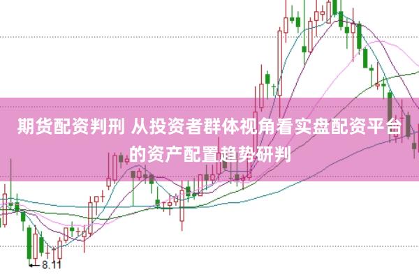 期货配资判刑 从投资者群体视角看实盘配资平台的资产配置趋势研判