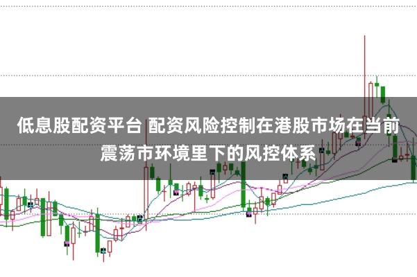 低息股配资平台 配资风险控制在港股市场在当前震荡市环境里下的风控体系