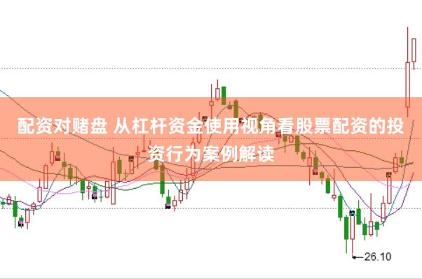 配资对赌盘 从杠杆资金使用视角看股票配资的投资行为案例解读