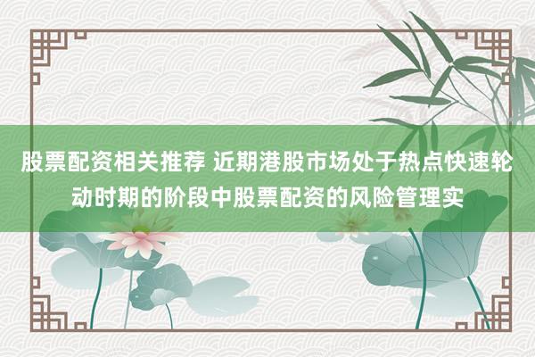 股票配资相关推荐 近期港股市场处于热点快速轮动时期的阶段中股票配资的风险管理实