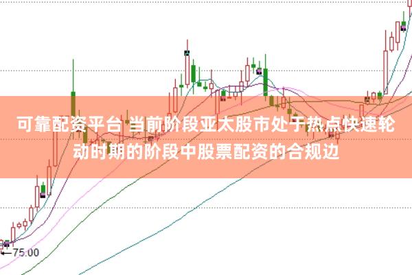 可靠配资平台 当前阶段亚太股市处于热点快速轮动时期的阶段中股票配资的合规边